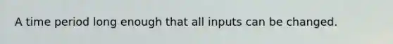 A time period long enough that all inputs can be changed.