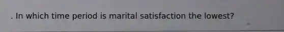 . In which time period is marital satisfaction the lowest?