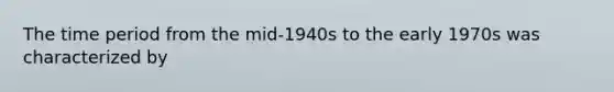 The time period from the mid-1940s to the early 1970s was characterized by