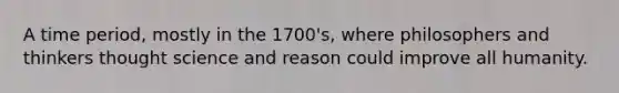 A time period, mostly in the 1700's, where philosophers and thinkers thought science and reason could improve all humanity.