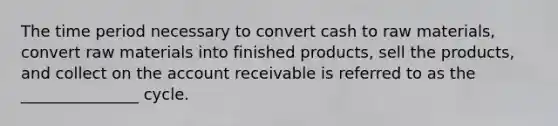 The time period necessary to convert cash to raw materials, convert raw materials into finished products, sell the products, and collect on the account receivable is referred to as the _______________ cycle.