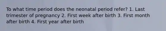 To what time period does the neonatal period refer? 1. Last trimester of pregnancy 2. First week after birth 3. First month after birth 4. First year after birth