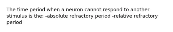 The time period when a neuron cannot respond to another stimulus is the: -absolute refractory period -relative refractory period