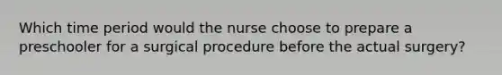 Which time period would the nurse choose to prepare a preschooler for a surgical procedure before the actual surgery?