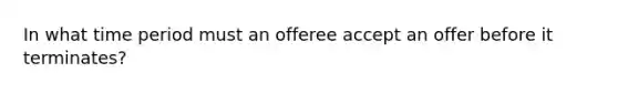 In what time period must an offeree accept an offer before it terminates?