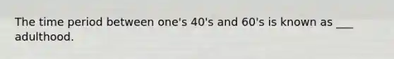 The time period between one's 40's and 60's is known as ___ adulthood.