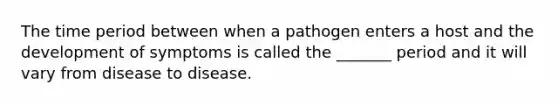 The time period between when a pathogen enters a host and the development of symptoms is called the _______ period and it will vary from disease to disease.