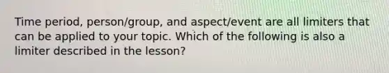 Time period, person/group, and aspect/event are all limiters that can be applied to your topic. Which of the following is also a limiter described in the lesson?