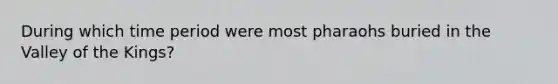 During which time period were most pharaohs buried in the Valley of the Kings?
