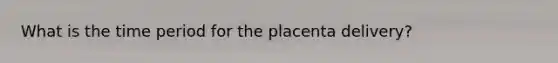 What is the time period for the placenta delivery?