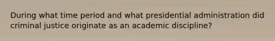 During what time period and what presidential administration did criminal justice originate as an academic discipline?