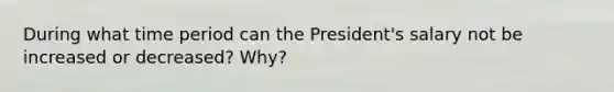 During what time period can the President's salary not be increased or decreased? Why?