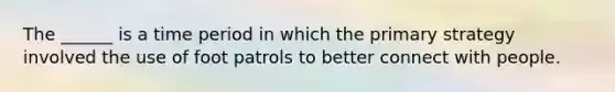 The ______ is a time period in which the primary strategy involved the use of foot patrols to better connect with people.