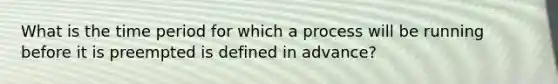 What is the time period for which a process will be running before it is preempted is defined in advance?