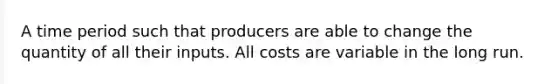 A time period such that producers are able to change the quantity of all their inputs. All costs are variable in the long run.