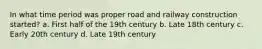 In what time period was proper road and railway construction started? a. First half of the 19th century b. Late 18th century c. Early 20th century d. Late 19th century