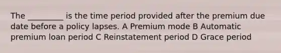 The _________ is the time period provided after the premium due date before a policy lapses. A Premium mode B Automatic premium loan period C Reinstatement period D Grace period