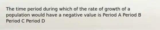 The time period during which of the rate of growth of a population would have a negative value is Period A Period B Period C Period D