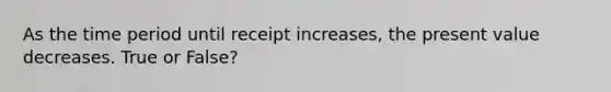 As the time period until receipt increases, the present value decreases. True or False?