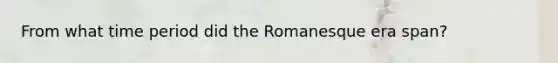 From what time period did the Romanesque era span?