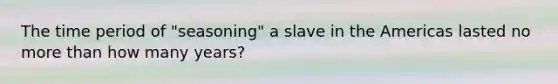 The time period of "seasoning" a slave in the Americas lasted no more than how many years?