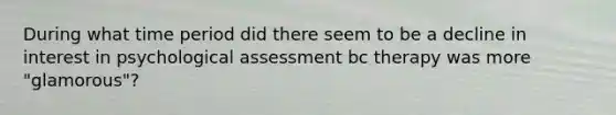 During what time period did there seem to be a decline in interest in psychological assessment bc therapy was more "glamorous"?