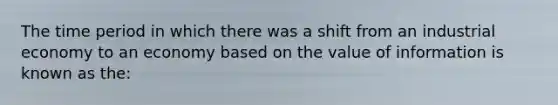 The time period in which there was a shift from an industrial economy to an economy based on the value of information is known as the: