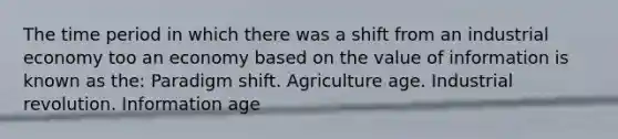 The time period in which there was a shift from an industrial economy too an economy based on the value of information is known as the: Paradigm shift. Agriculture age. Industrial revolution. Information age