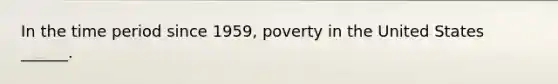 In the time period since 1959, poverty in the United States ______.