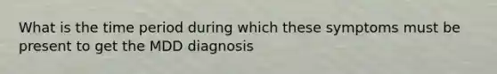 What is the time period during which these symptoms must be present to get the MDD diagnosis