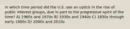 In which time period did the U.S. see an uptick in the rise of public interest groups, due in part to the progressive spirit of the time? A) 1960s and 1970s B) 1930s and 1940s C) 1830s through early 1900s D) 2000s and 2010s