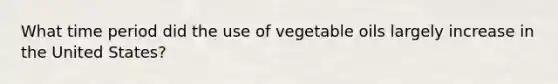 What time period did the use of vegetable oils largely increase in the United States?