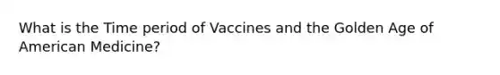 What is the Time period of Vaccines and the Golden Age of American Medicine?