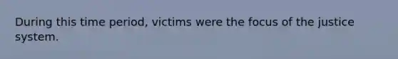 During this time period, victims were the focus of the justice system.