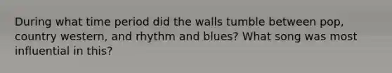 During what time period did the walls tumble between pop, country western, and rhythm and blues? What song was most influential in this?