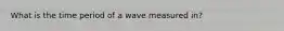 What is the time period of a wave measured in?