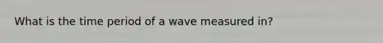 What is the time period of a wave measured in?