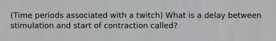 (Time periods associated with a twitch) What is a delay between stimulation and start of contraction called?