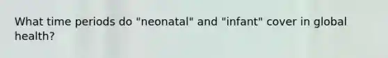 What time periods do "neonatal" and "infant" cover in global health?