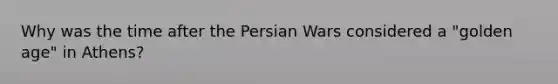 Why was the time after the Persian Wars considered a "golden age" in Athens?