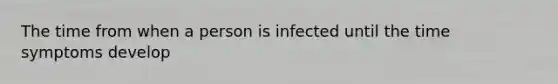 The time from when a person is infected until the time symptoms develop