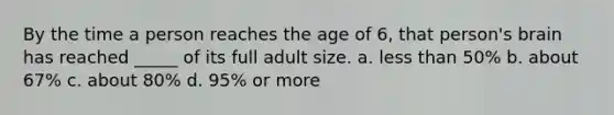 By the time a person reaches the age of 6, that person's brain has reached _____ of its full adult size. a. less than 50% b. about 67% c. about 80% d. 95% or more