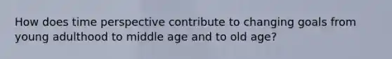 How does time perspective contribute to changing goals from young adulthood to middle age and to old age?