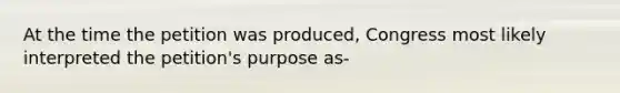 At the time the petition was produced, Congress most likely interpreted the petition's purpose as-