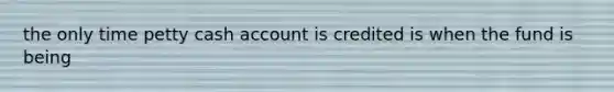 the only time petty cash account is credited is when the fund is being