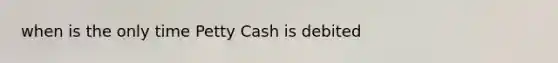 when is the only time Petty Cash is debited