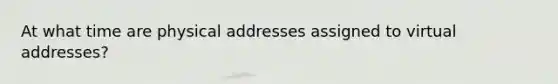 At what time are physical addresses assigned to virtual addresses?