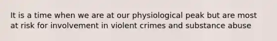 It is a time when we are at our physiological peak but are most at risk for involvement in violent crimes and substance abuse