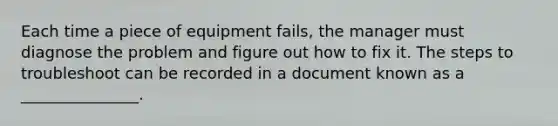 Each time a piece of equipment​ fails, the manager must diagnose the problem and figure out how to fix it. The steps to troubleshoot can be recorded in a document known as a​ _______________.