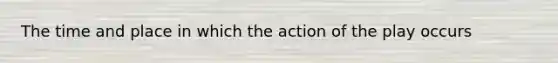 The time and place in which the action of the play occurs